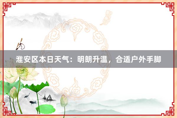 淮安区本日天气：明朗升温，合适户外手脚