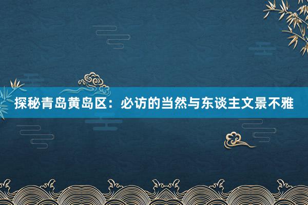 探秘青岛黄岛区：必访的当然与东谈主文景不雅